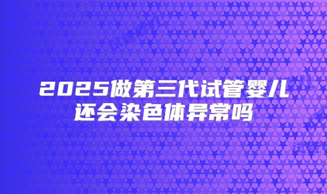 2025做第三代试管婴儿还会染色体异常吗