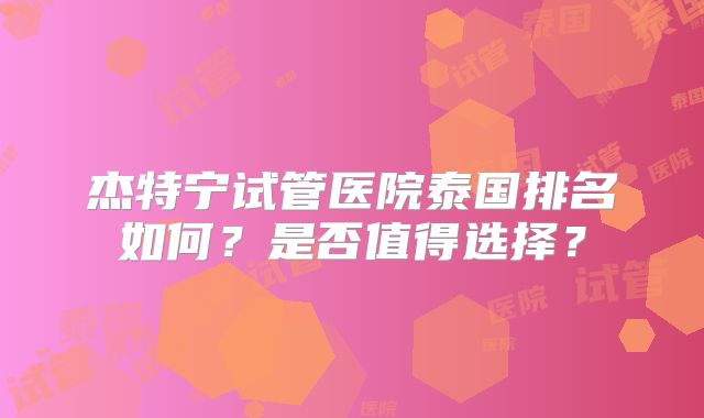 杰特宁试管医院泰国排名如何？是否值得选择？