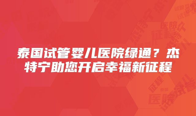 泰国试管婴儿医院绿通？杰特宁助您开启幸福新征程