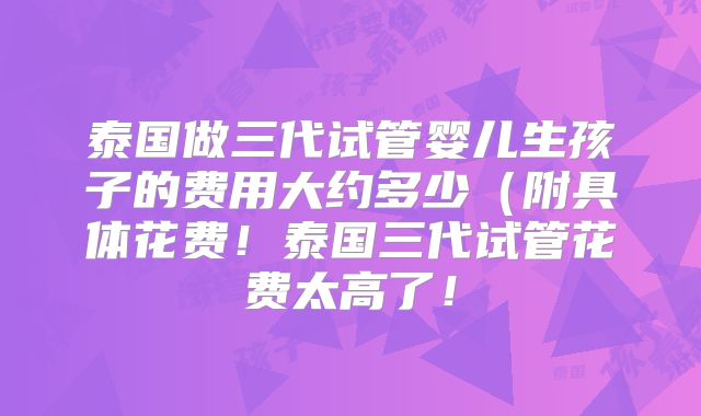 泰国做三代试管婴儿生孩子的费用大约多少（附具体花费！泰国三代试管花费太高了！