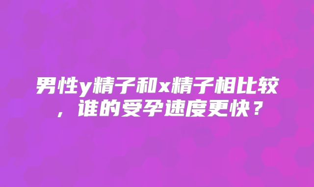 男性y精子和x精子相比较,谁的受孕速度更快?