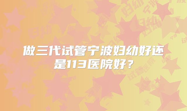 做三代试管宁波妇幼好还是113医院好?