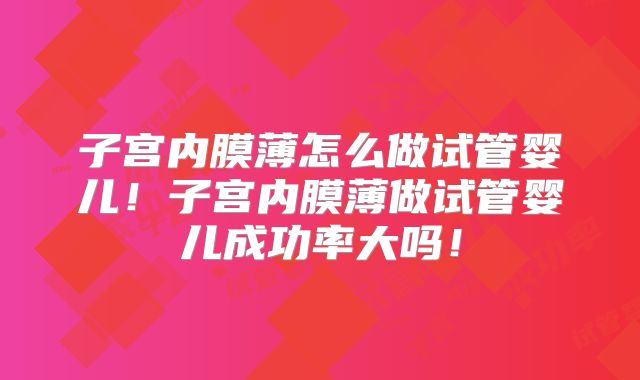 子宫内膜薄怎么做试管婴儿!子宫内膜薄做试管婴儿成功率大吗!
