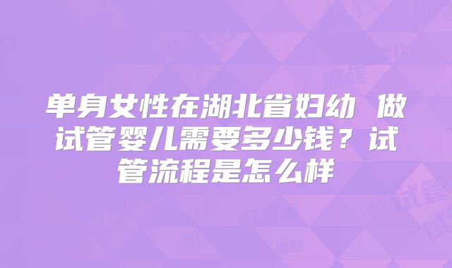 单身女性在湖北省妇幼 做试管婴儿需要多少钱？试管流程是怎么样