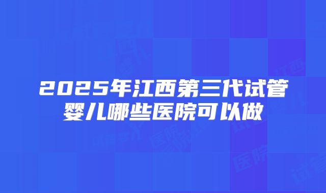2025年江西第三代试管婴儿哪些医院可以做