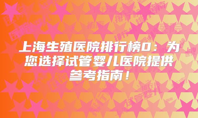 上海生殖医院排行榜0:为您选择试管婴儿医院提供参考指南!