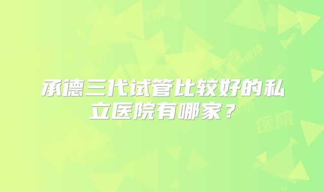 承德三代试管比较好的私立医院有哪家?