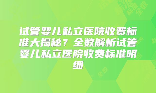 试管婴儿私立医院收费标准大揭秘？全数解析试管婴儿私立医院收费标准明细