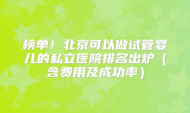 榜单！北京可以做试管婴儿的私立医院排名出炉（含费用及成功率）