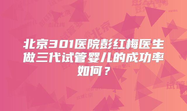 北京301医院彭红梅医生做三代试管婴儿的成功率如何？