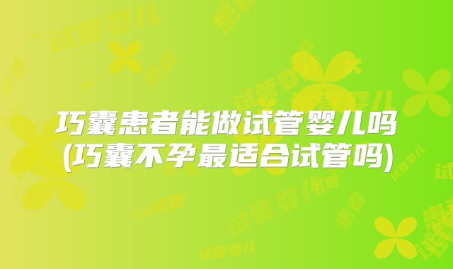 巧囊患者能做试管婴儿吗(巧囊不孕最适合试管吗)