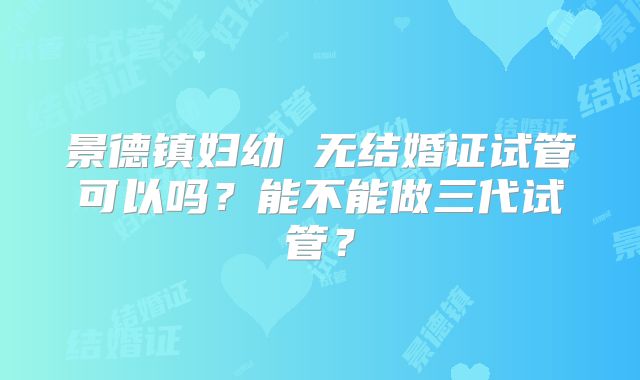 景德镇妇幼 无结婚证试管可以吗？能不能做三代试管？