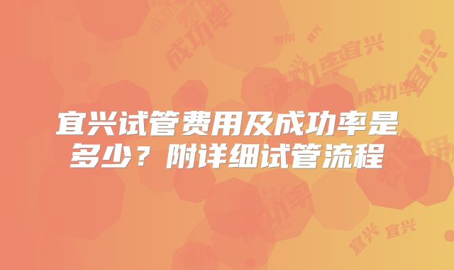 宜兴试管费用及成功率是多少?附详细试管流程