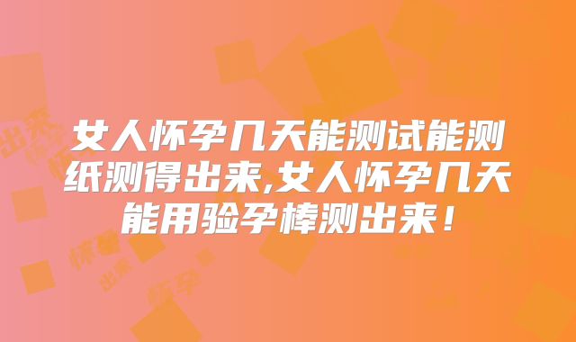 女人怀孕几天能测试能测纸测得出来,女人怀孕几天能用验孕棒测出来！