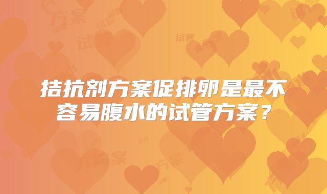 拮抗剂方案促排卵是最不容易腹水的试管方案？