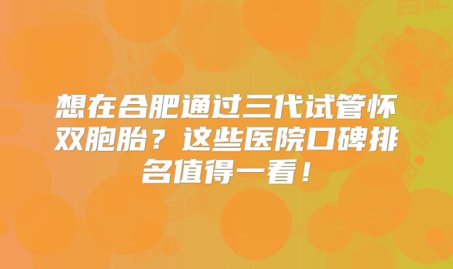 想在合肥通过三代试管怀双胞胎？这些医院口碑排名值得一看！