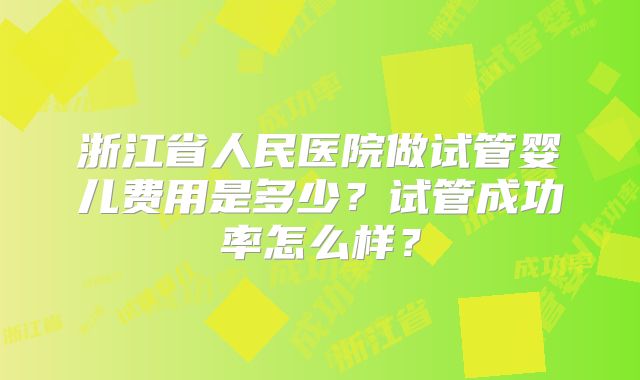 浙江省人民医院做试管婴儿费用是多少？试管成功率怎么样？