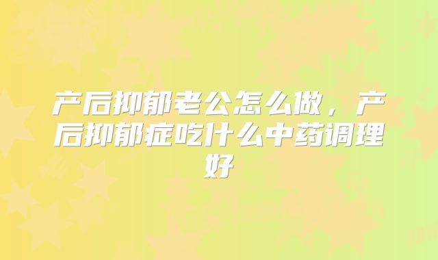 产后抑郁老公怎么做，产后抑郁症吃什么中药调理好