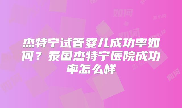 杰特宁试管婴儿成功率如何?泰国杰特宁医院成功率怎么样