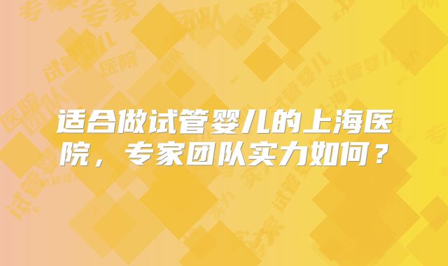 适合做试管婴儿的上海医院，专家团队实力如何？