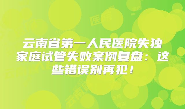 云南省第一人民医院失独家庭试管失败案例复盘：这些错误别再犯！