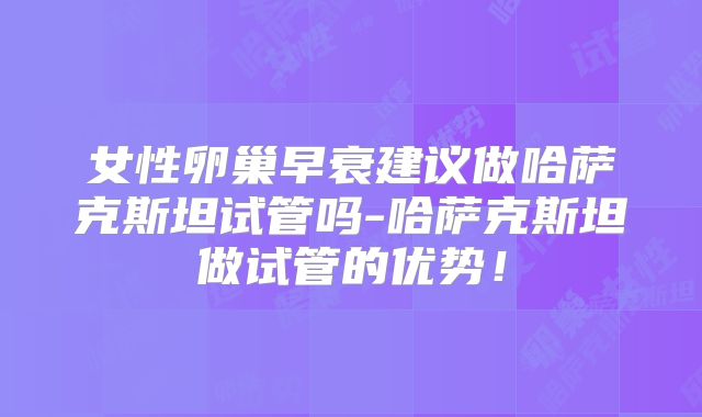 女性卵巢早衰建议做哈萨克斯坦试管吗-哈萨克斯坦做试管的优势!