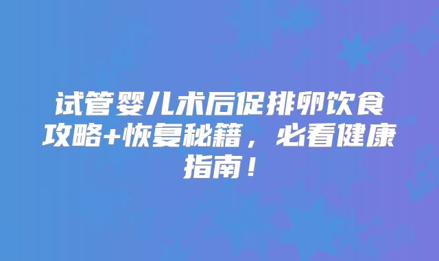 试管婴儿术后促排卵饮食攻略+恢复秘籍，必看健康指南！