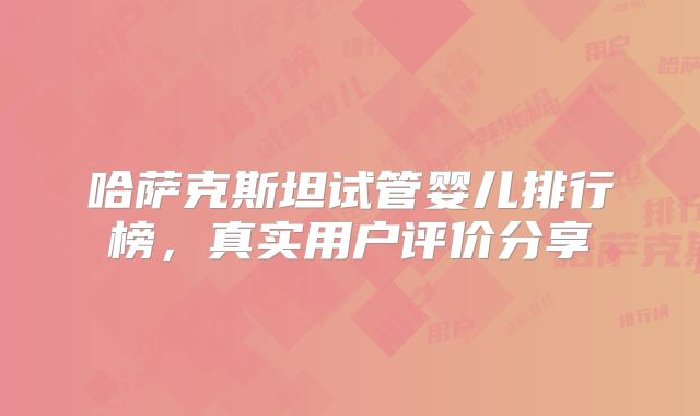 哈萨克斯坦试管婴儿排行榜，真实用户评价分享