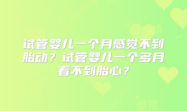 试管婴儿一个月感觉不到胎动?试管婴儿一个多月看不到胎心?