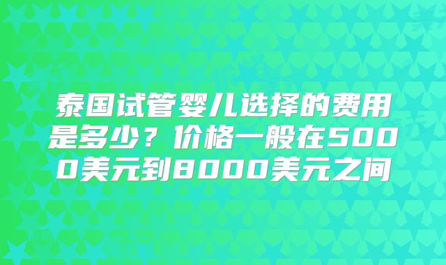 泰国试管婴儿选择的费用是多少？价格一般在5000美元到8000美元之间