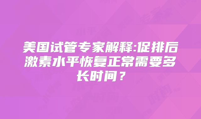 美国试管专家解释:促排后激素水平恢复正常需要多长时间?