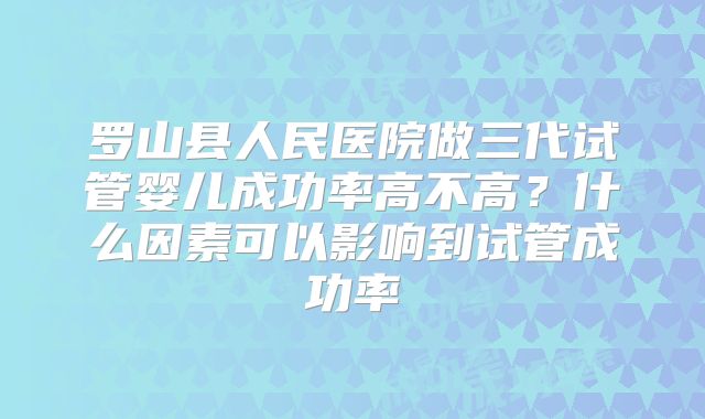 罗山县人民医院做三代试管婴儿成功率高不高?什么因素可以影响到试管成功率