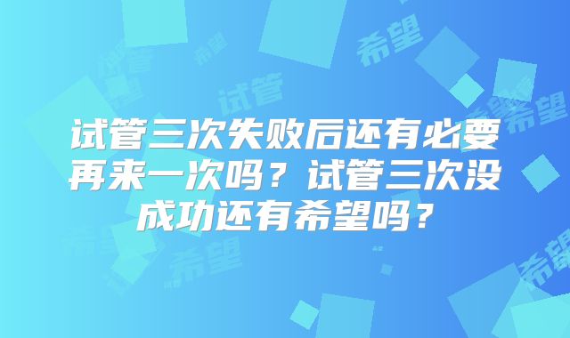 试管三次失败后还有必要再来一次吗?试管三次没成功还有希望吗?