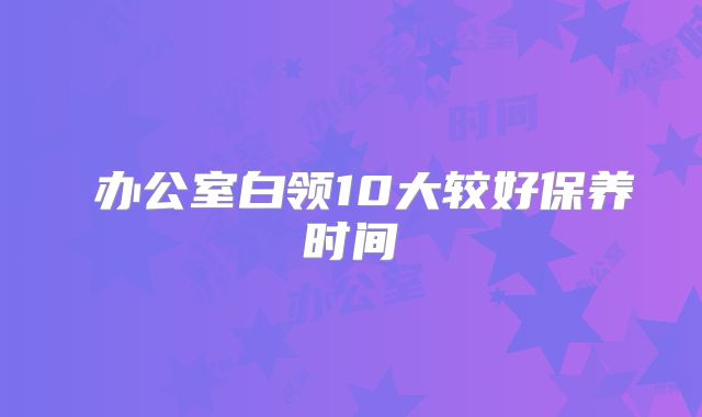 ​办公室白领10大较好保养时间