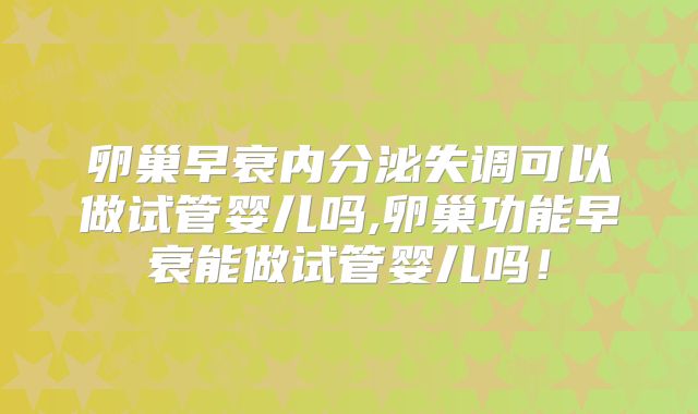 卵巢早衰内分泌失调可以做试管婴儿吗,卵巢功能早衰能做试管婴儿吗!
