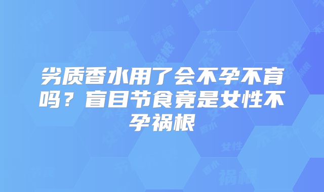 劣质香水用了会不孕不育吗?盲目节食竟是女性不孕祸根
