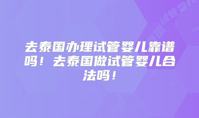 去泰国办理试管婴儿靠谱吗!去泰国做试管婴儿合法吗!
