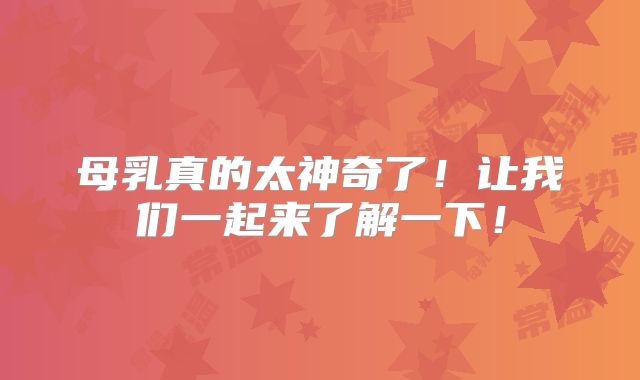 母乳真的太神奇了！让我们一起来了解一下！