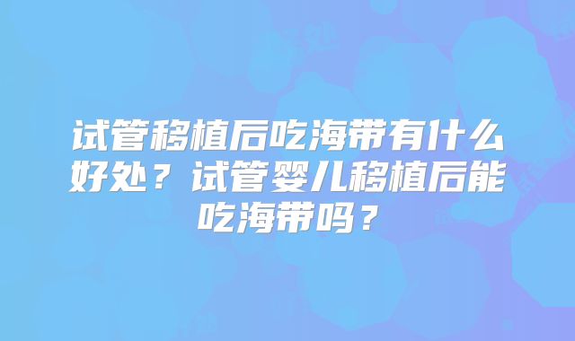 试管移植后吃海带有什么好处？试管婴儿移植后能吃海带吗？