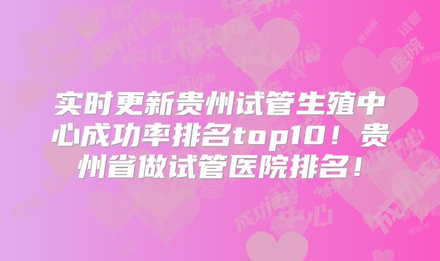 实时更新贵州试管生殖中心成功率排名top10！贵州省做试管医院排名！