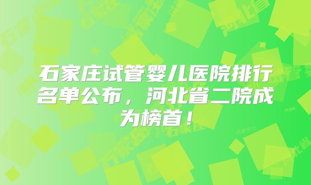 石家庄试管婴儿医院排行名单公布，河北省二院成为榜首！