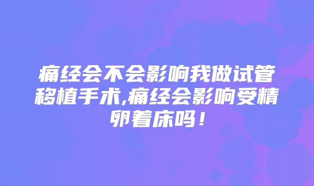 痛经会不会影响我做试管移植手术,痛经会影响受精卵着床吗！