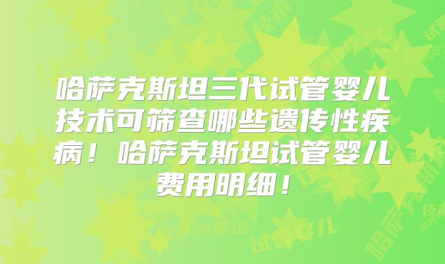 哈萨克斯坦三代试管婴儿技术可筛查哪些遗传性疾病！哈萨克斯坦试管婴儿费用明细！
