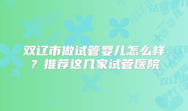 双辽市做试管婴儿怎么样？推荐这几家试管医院