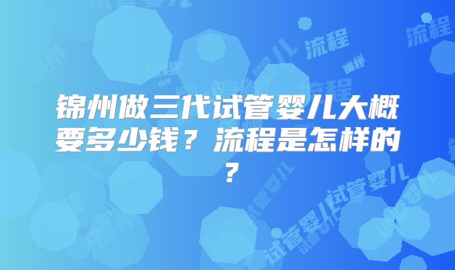 锦州做三代试管婴儿大概要多少钱？流程是怎样的？