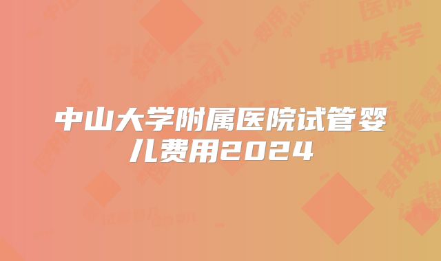 中山大学附属医院试管婴儿费用2024