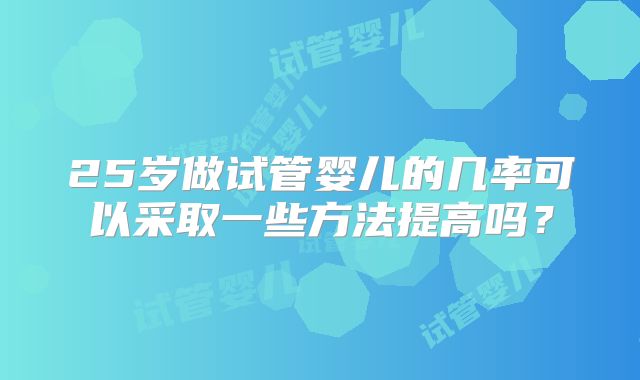 25岁做试管婴儿的几率可以采取一些方法提高吗?