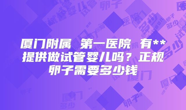 厦门附属 第一医院 有**提供做试管婴儿吗？正规卵子需要多少钱