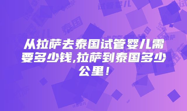 从拉萨去泰国试管婴儿需要多少钱,拉萨到泰国多少公里!