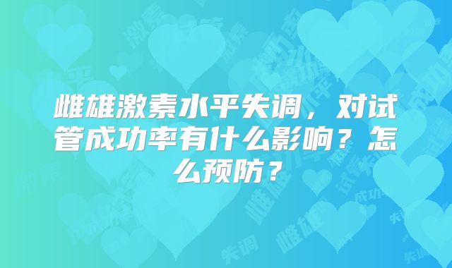 雌雄激素水平失调，对试管成功率有什么影响？怎么预防？